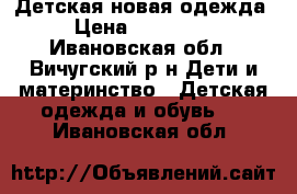 Детская новая одежда › Цена ­ 140-300 - Ивановская обл., Вичугский р-н Дети и материнство » Детская одежда и обувь   . Ивановская обл.